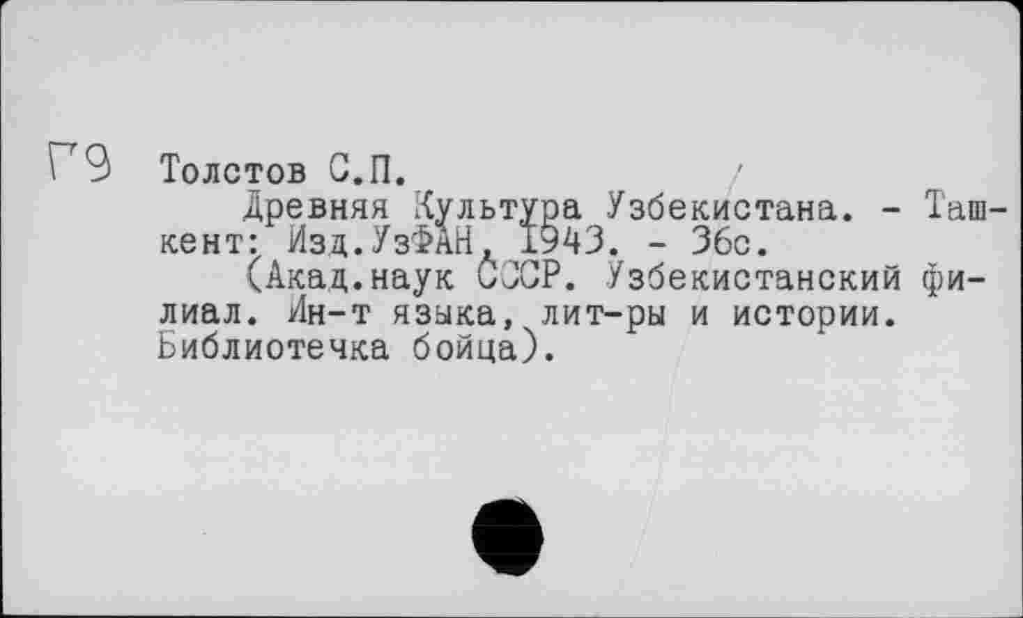 ﻿Г9 Толстов С.П.	/
Древняя Культура Узбекистана. - Ташкент: Изд.УзФаН, 1943. - 36с.
(Акад.наук СССР. Узбекистанский филиал. Ин-т языка, лит-ры и истории. Библиотечка бойца).